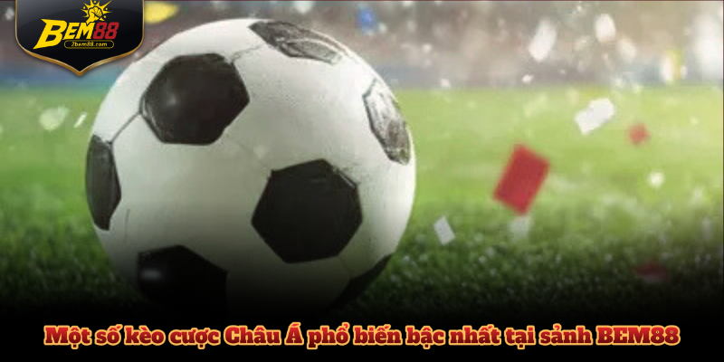 Một số kèo cược Châu Á phổ biến bậc nhất tại sảnh BEM88