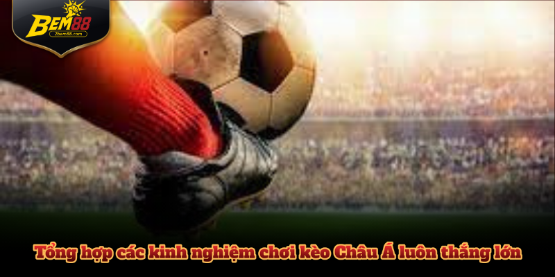 Tổng hợp các kinh nghiệm chơi kèo Châu Á luôn thắng lớn